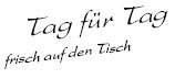 Tag fr Tag neue frisch auf den Tisch